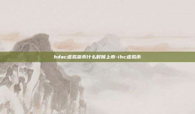 hdac虚拟货币什么时候上市-ihc虚拟币