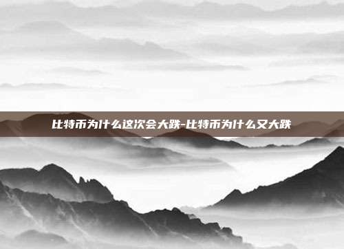 比特币为什么这次会大跌-比特币为什么又大跌