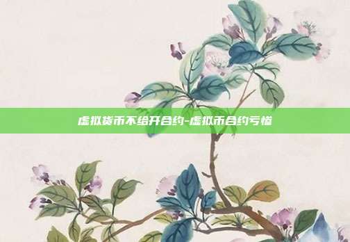 虚拟货币不给开合约-虚拟币合约亏惨