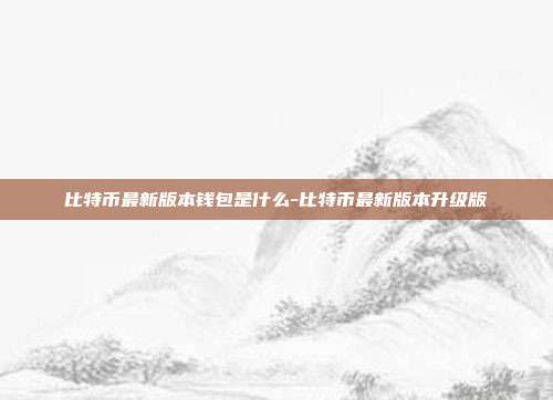 比特币最新版本钱包是什么-比特币最新版本升级版