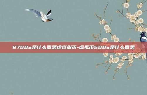 2700u是什么意思虚拟货币-虚拟币500u是什么意思