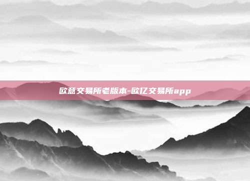 欧意交易所老版本-欧亿交易所app