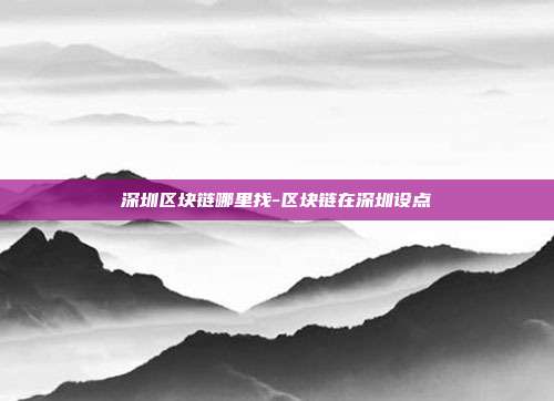 深圳区块链哪里找-区块链在深圳设点