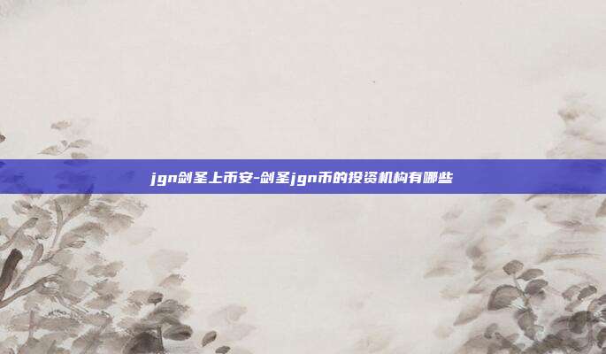 jgn剑圣上币安-剑圣jgn币的投资机构有哪些