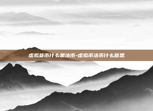 虚拟货币什么是法币-虚拟币法币什么意思