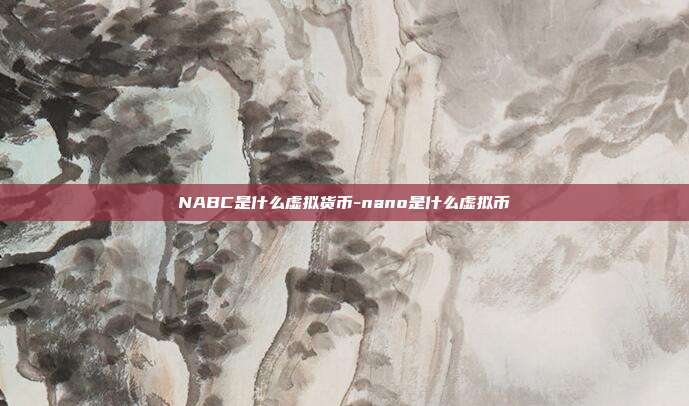 NABC是什么虚拟货币-nano是什么虚拟币