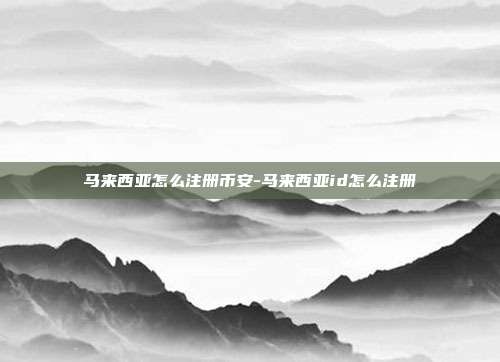 马来西亚怎么注册币安-马来西亚id怎么注册