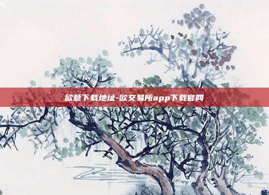 欧意下载地址-欧交易所app下载官网