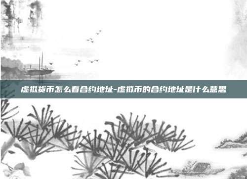 虚拟货币怎么看合约地址-虚拟币的合约地址是什么意思