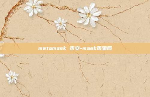 metamask 币安-mask币骗局