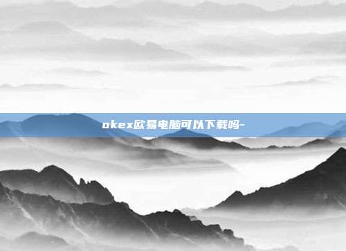 okex欧易电脑可以下载吗-