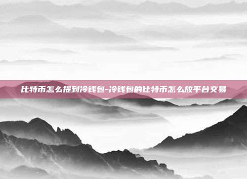 比特币怎么提到冷钱包-冷钱包的比特币怎么放平台交易