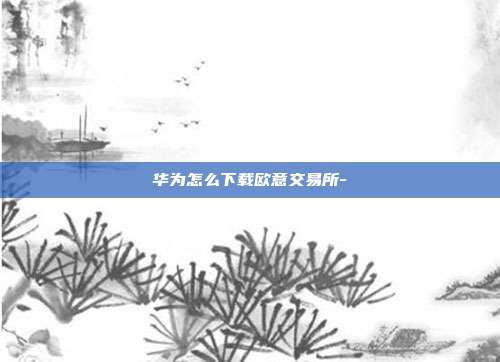 华为怎么下载欧意交易所-