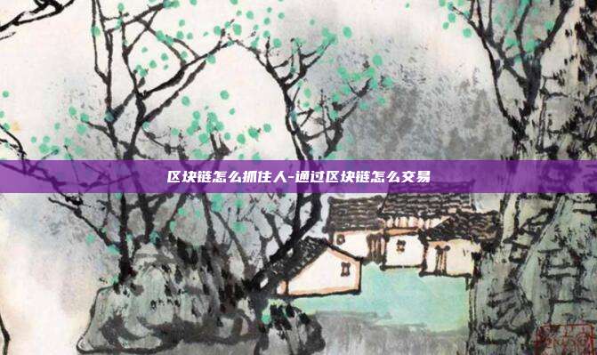 区块链怎么抓住人-通过区块链怎么交易