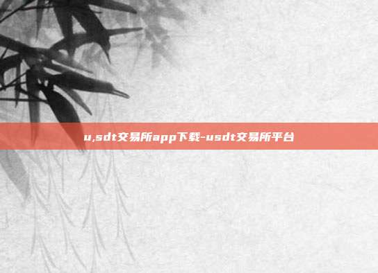 u,sdt交易所app下载-usdt交易所平台