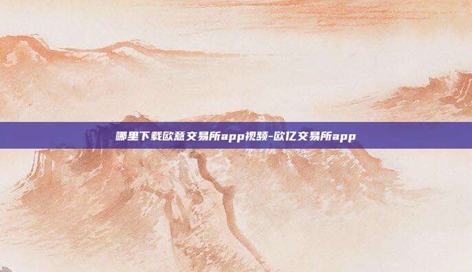 哪里下载欧意交易所app视频-欧亿交易所app