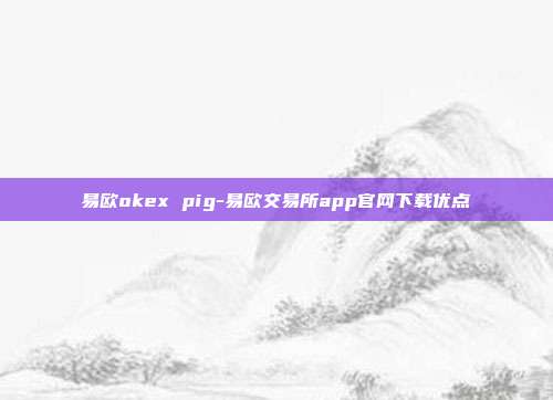 易欧okex pig-易欧交易所app官网下载优点