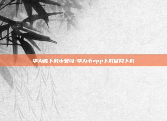 华为能下载币安吗-华为币app下载官网下载