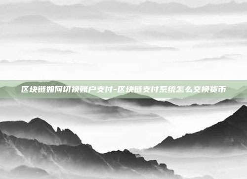 区块链如何切换账户支付-区块链支付系统怎么交换货币