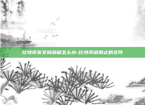 比特币发文被屏蔽怎么办-比特币被禁止的文件