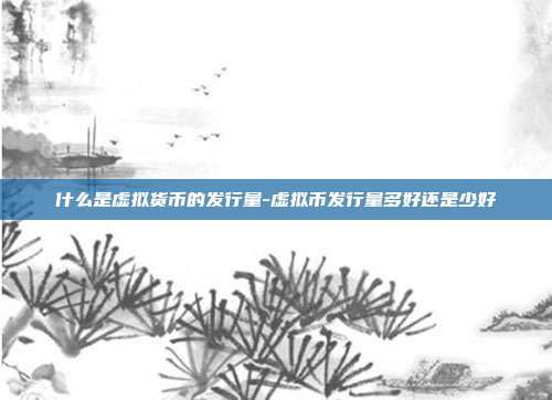 什么是虚拟货币的发行量-虚拟币发行量多好还是少好