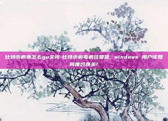 比特币病毒怎么gu关闭-比特币病毒疯狂蔓延, windows 用户该如何度过难关?