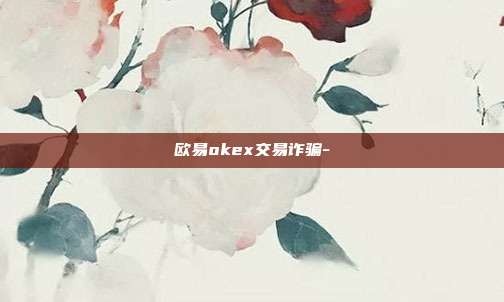 欧易okex交易诈骗-