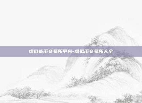 虚拟货币交易所平台-虚拟币交易所大全