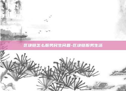 区块链怎么服务民生问题-区块链服务生活