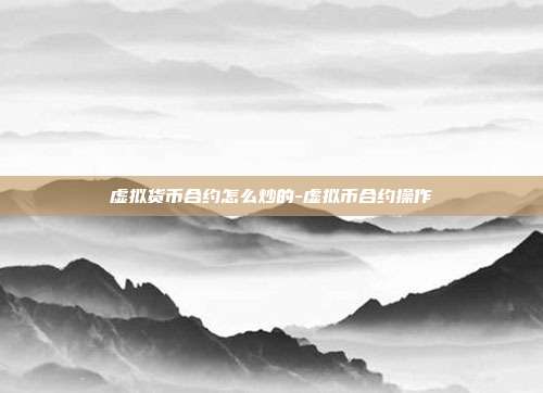 虚拟货币合约怎么炒的-虚拟币合约操作