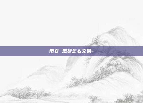 币安 现货怎么交易-