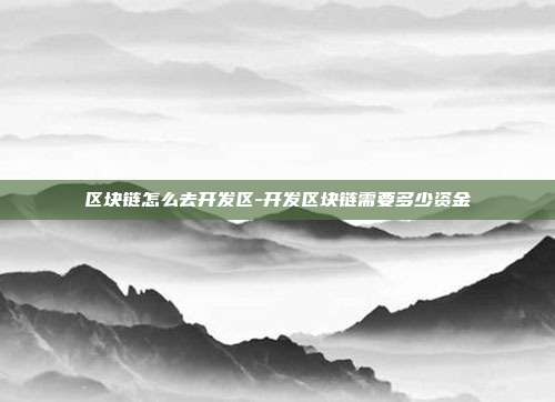 区块链怎么去开发区-开发区块链需要多少资金