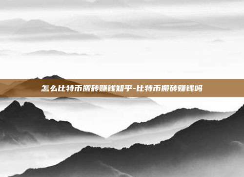 怎么比特币搬砖赚钱知乎-比特币搬砖赚钱吗