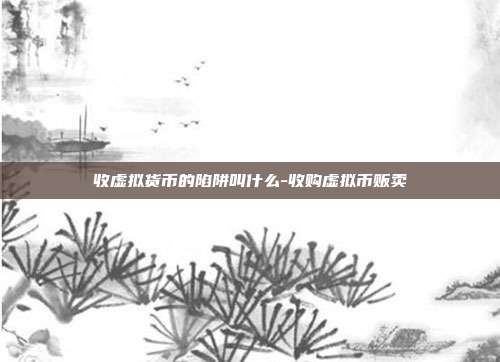 收虚拟货币的陷阱叫什么-收购虚拟币贩卖