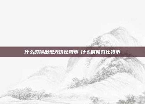 什么时候出现天价比特币-什么时候有比特币