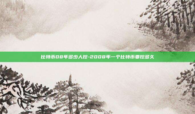 比特币08年多少人挖-2008年一个比特币要挖多久