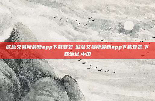 欧意交易所最新app下载安装-欧意交易所最新app下载安装.下载地址.中国