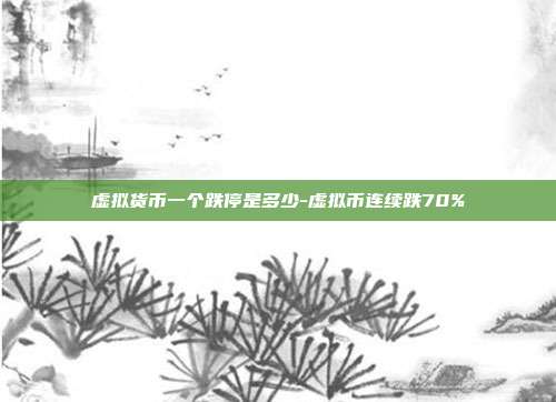 虚拟货币一个跌停是多少-虚拟币连续跌70%