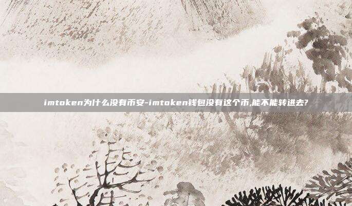 imtoken为什么没有币安-imtoken钱包没有这个币,能不能转进去?