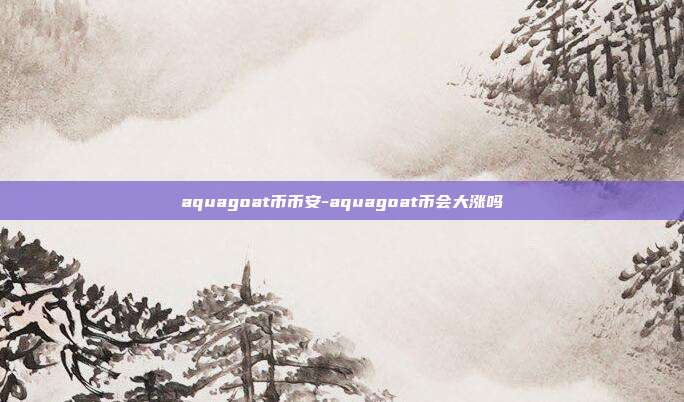 aquagoat币币安-aquagoat币会大涨吗