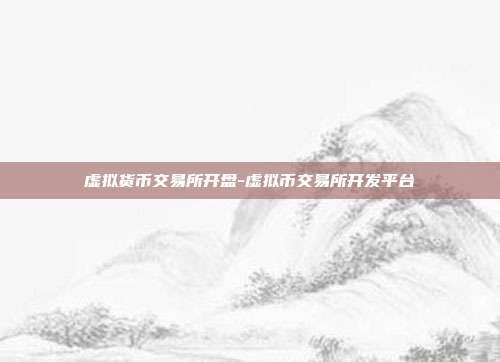 虚拟货币交易所开盘-虚拟币交易所开发平台