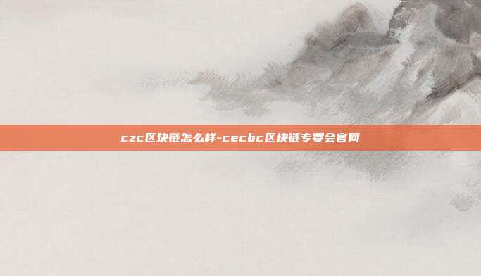 czc区块链怎么样-cecbc区块链专委会官网