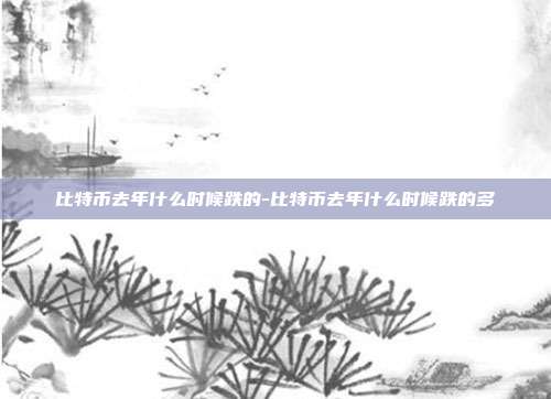 比特币去年什么时候跌的-比特币去年什么时候跌的多