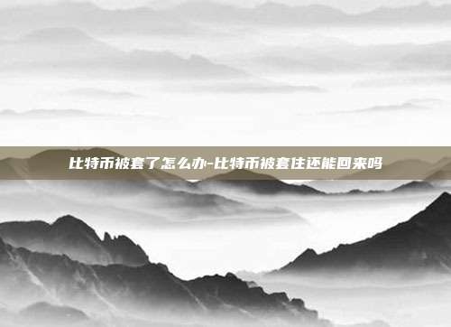 比特币被套了怎么办-比特币被套住还能回来吗