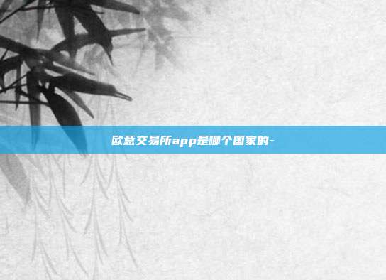 欧意交易所app是哪个国家的-