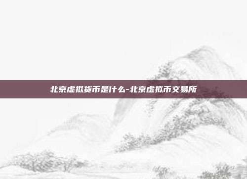 北京虚拟货币是什么-北京虚拟币交易所