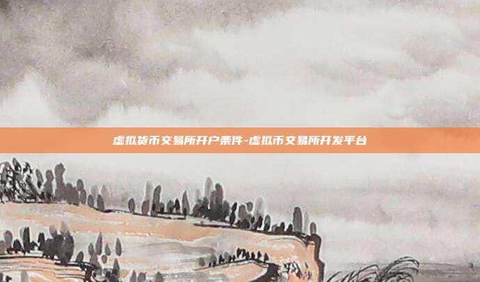 虚拟货币交易所开户条件-虚拟币交易所开发平台