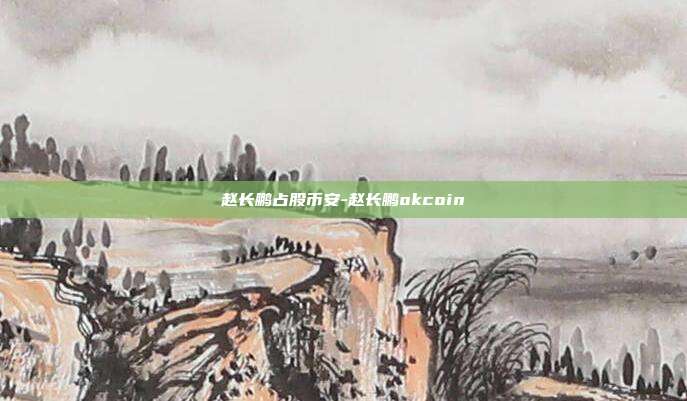 赵长鹏占股币安-赵长鹏okcoin