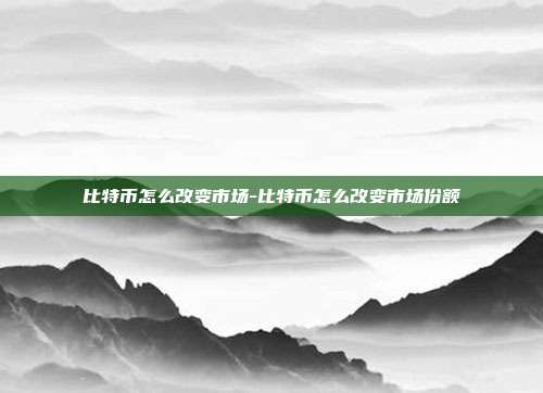 比特币怎么改变市场-比特币怎么改变市场份额