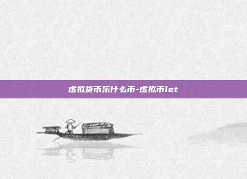 虚拟货币乐什么币-虚拟币let